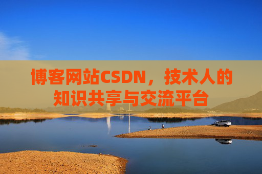博客网站CSDN,技术人的知识共享与交流平台 博客网站CSDN,技术人的知识共享与交流平台